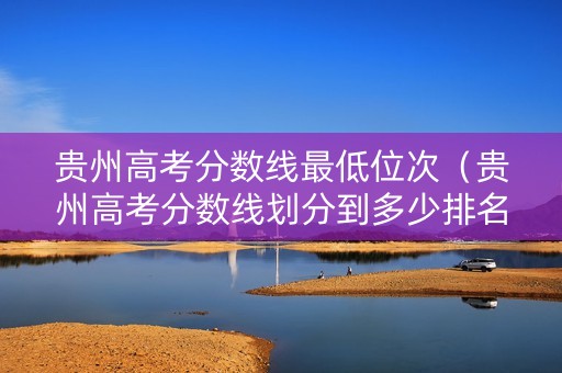贵州高考分数线最低位次（贵州高考分数线划分到多少排名）