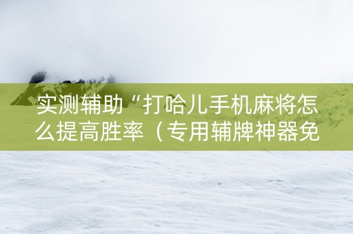 实测辅助“打哈儿手机麻将怎么提高胜率（专用辅牌神器免安装）
