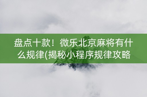 盘点十款！微乐北京麻将有什么规律(揭秘小程序规律攻略)