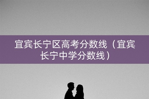宜宾长宁区高考分数线（宜宾长宁中学分数线）