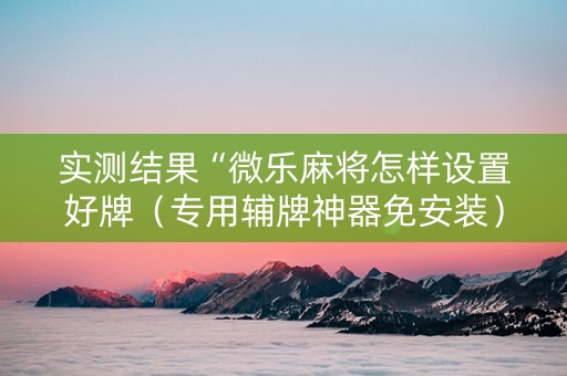 实测结果“微乐麻将怎样设置好牌（专用辅牌神器免安装）