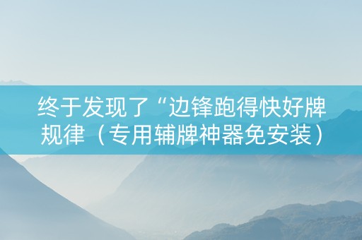 终于发现了“边锋跑得快好牌规律（专用辅牌神器免安装）