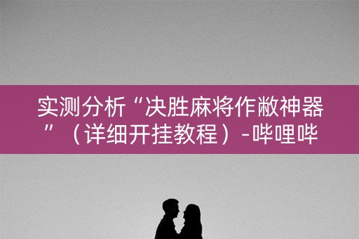 实测分析“决胜麻将作敝神器”（详细开挂教程）-哔哩哔哩