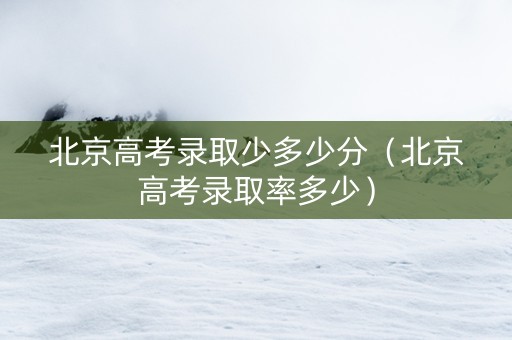 北京高考录取少多少分（北京高考录取率多少）