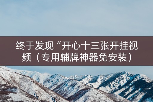 终于发现“开心十三张开挂视频（专用辅牌神器免安装）