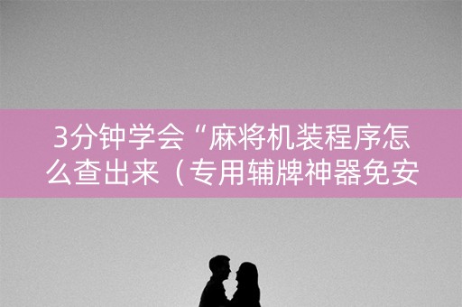 3分钟学会“麻将机装程序怎么查出来（专用辅牌神器免安装）