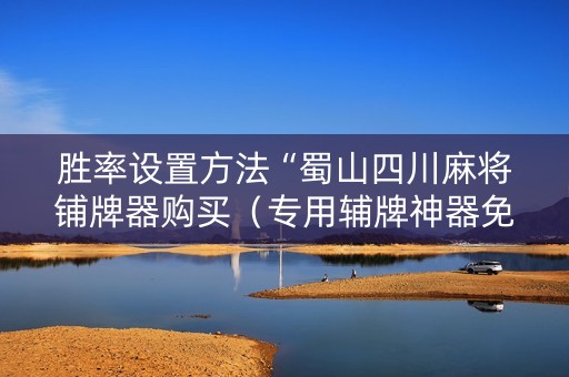 胜率设置方法“蜀山四川麻将铺牌器购买（专用辅牌神器免安装）