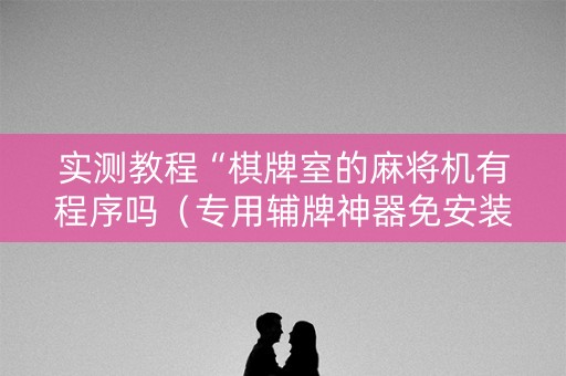 实测教程“棋牌室的麻将机有程序吗（专用辅牌神器免安装）