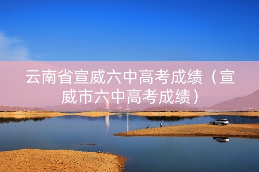 云南省宣威六中高考成绩（宣威市六中高考成绩）