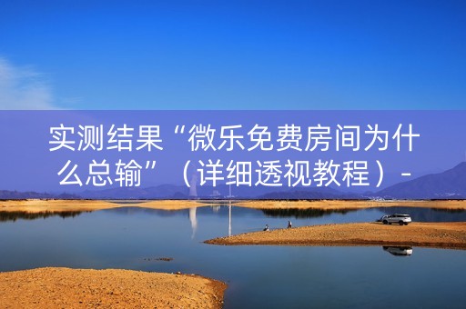 实测结果“微乐免费房间为什么总输”（详细透视教程）-哔哩哔哩