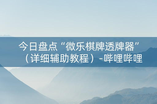 今日盘点“微乐棋牌透牌器”（详细辅助教程）-哔哩哔哩