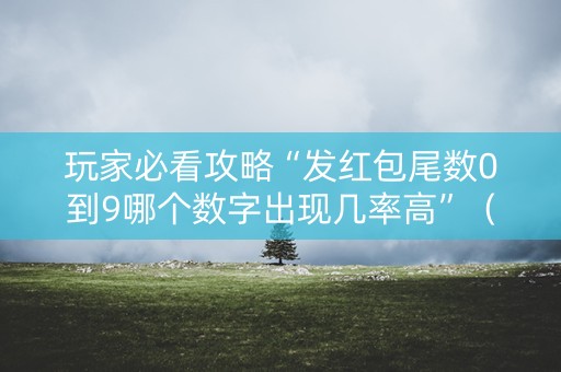 玩家必看攻略“发红包尾数0到9哪个数字出现几率高”（详细透视教程）-哔哩哔哩