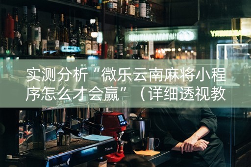 实测分析“微乐云南麻将小程序怎么才会赢”（详细透视教程）-哔哩哔哩