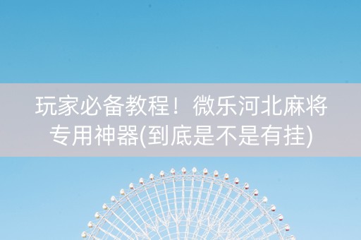 玩家必备教程！微乐河北麻将专用神器(到底是不是有挂)