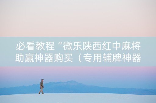 必看教程“微乐陕西红中麻将助赢神器购买（专用辅牌神器免安装）