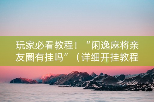 玩家必看教程！“闲逸麻将亲友圈有挂吗”（详细开挂教程）-哔哩哔哩