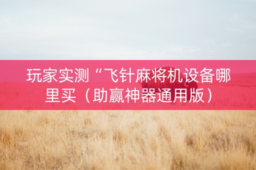 玩家实测“飞针麻将机设备哪里买（助赢神器通用版）