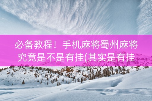 必备教程！手机麻将蜀州麻将究竟是不是有挂(其实是有挂的)