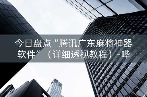 今日盘点“腾讯广东麻将神器软件”（详细透视教程）-哔哩哔哩