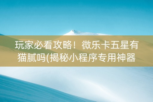 玩家必看攻略！微乐卡五星有猫腻吗(揭秘小程序专用神器下载)