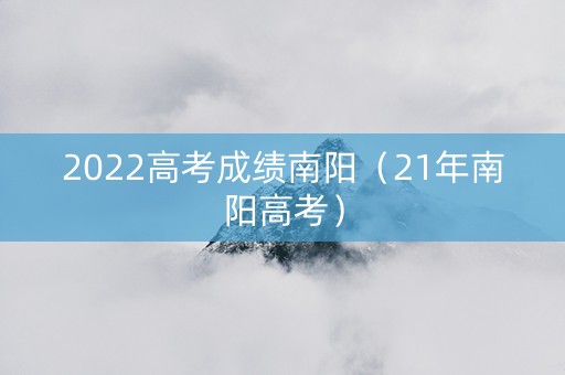2022高考成绩南阳（21年南阳高考）