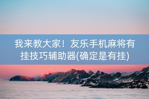 我来教大家！友乐手机麻将有挂技巧辅助器(确定是有挂)