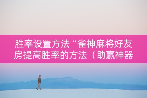 胜率设置方法“雀神麻将好友房提高胜率的方法（助赢神器通用版）