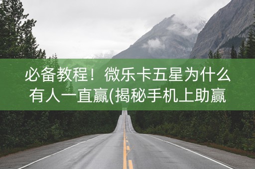 必备教程！微乐卡五星为什么有人一直赢(揭秘手机上助赢神器)