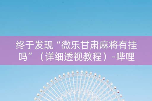 终于发现“微乐甘肃麻将有挂吗”（详细透视教程）-哔哩哔哩