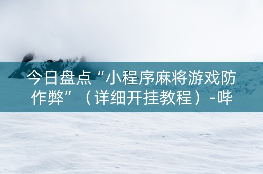 今日盘点“小程序麻将游戏防作弊”（详细开挂教程）-哔哩哔哩