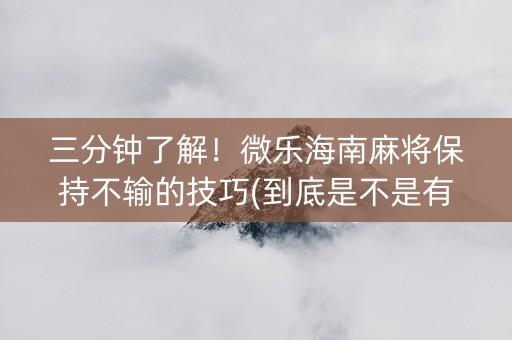 三分钟了解！微乐海南麻将保持不输的技巧(到底是不是有挂)