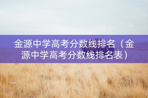 金源中学高考分数线排名（金源中学高考分数线排名表）