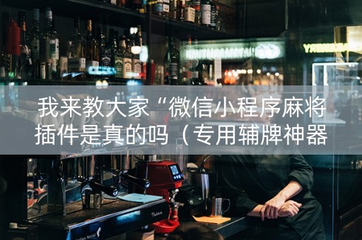 我来教大家“微信小程序麻将插件是真的吗（专用辅牌神器免安装）