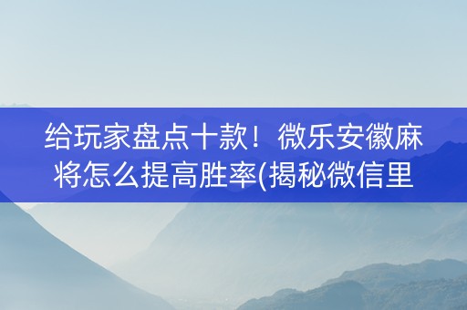 给玩家盘点十款！微乐安徽麻将怎么提高胜率(揭秘微信里专用神器)
