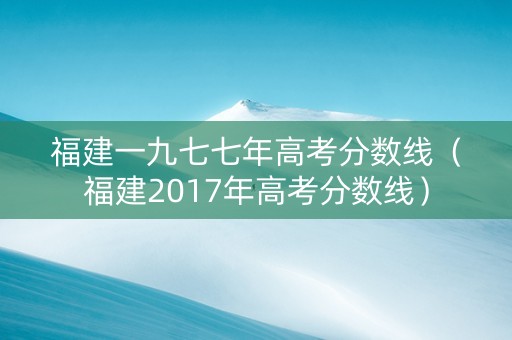 福建一九七七年高考分数线（福建2017年高考分数线）