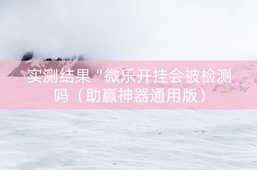 实测结果“微乐开挂会被检测吗（助赢神器通用版）