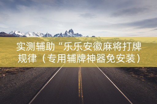 实测辅助“乐乐安徽麻将打牌规律（专用辅牌神器免安装）