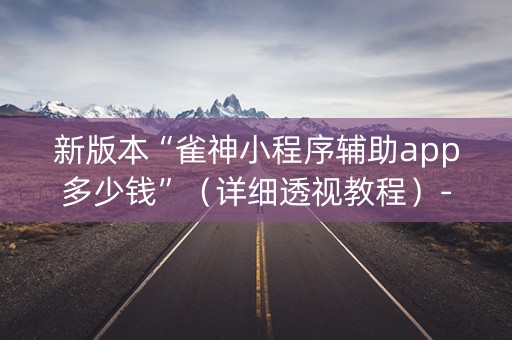 新版本“雀神小程序辅助app多少钱”（详细透视教程）-哔哩哔哩