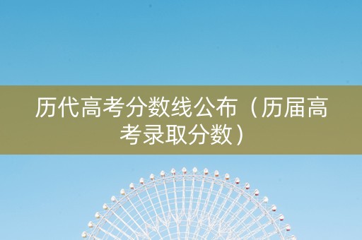 历代高考分数线公布（历届高考录取分数）