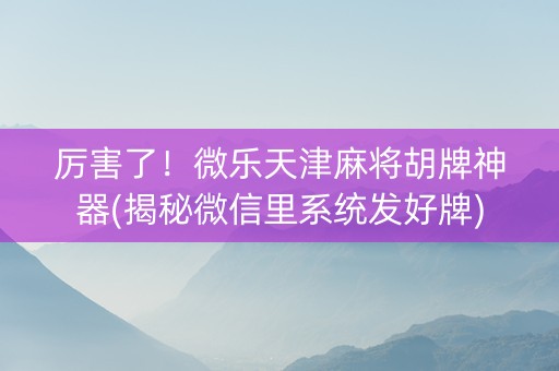 厉害了！微乐天津麻将胡牌神器(揭秘微信里系统发好牌)