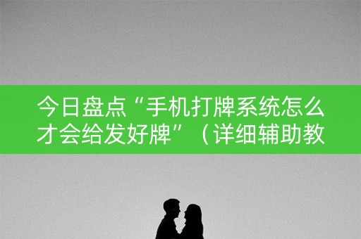 今日盘点“手机打牌系统怎么才会给发好牌”（详细辅助教程）-哔哩哔哩