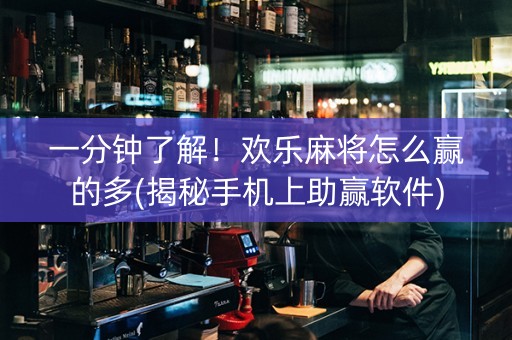 一分钟了解！欢乐麻将怎么赢的多(揭秘手机上助赢软件)