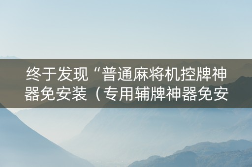 终于发现“普通麻将机控牌神器免安装（专用辅牌神器免安装）