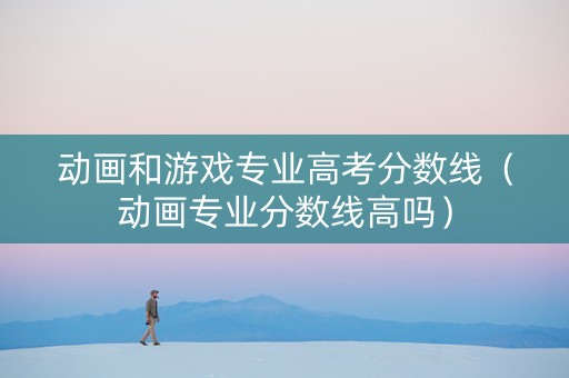 动画和游戏专业高考分数线（动画专业分数线高吗）