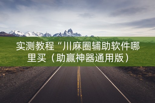 实测教程“川麻圈辅助软件哪里买（助赢神器通用版）