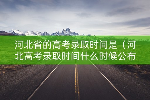 河北省的高考录取时间是（河北高考录取时间什么时候公布）