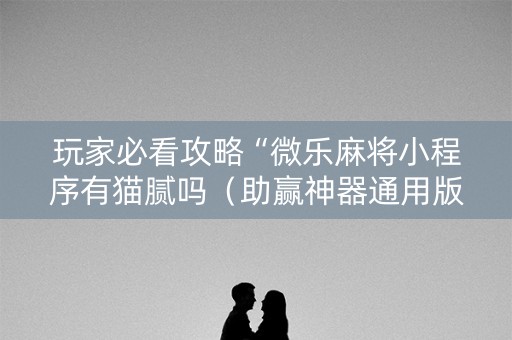 玩家必看攻略“微乐麻将小程序有猫腻吗（助赢神器通用版）