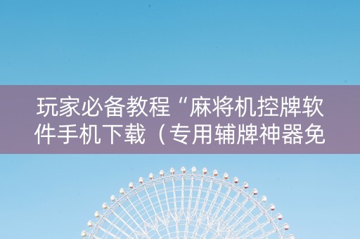 玩家必备教程“麻将机控牌软件手机下载（专用辅牌神器免安装）
