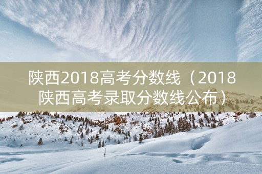 陕西2018高考分数线（2018陕西高考录取分数线公布）
