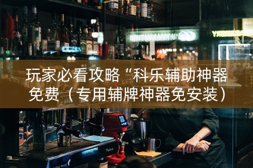 玩家必看攻略“科乐辅助神器免费（专用辅牌神器免安装）